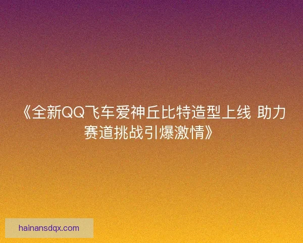 《全新QQ飞车爱神丘比特造型上线 助力赛道挑战引爆激情》 《全新QQ飞车爱神丘比特造型上线 助力赛道挑战引爆激情》