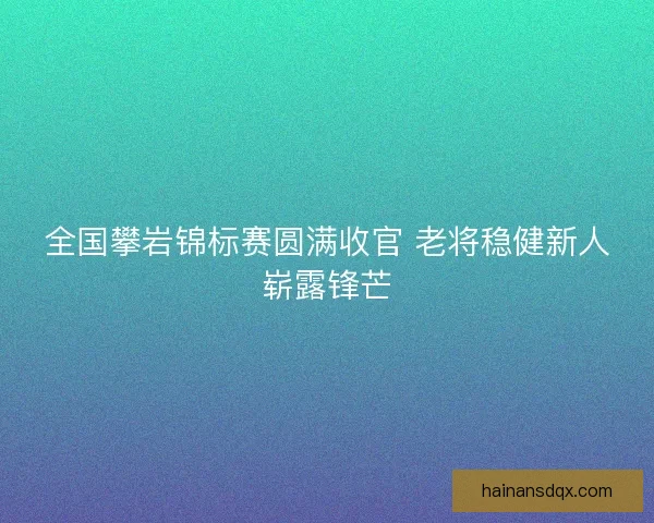 全国攀岩锦标赛圆满收官 老将稳健新人崭露锋芒