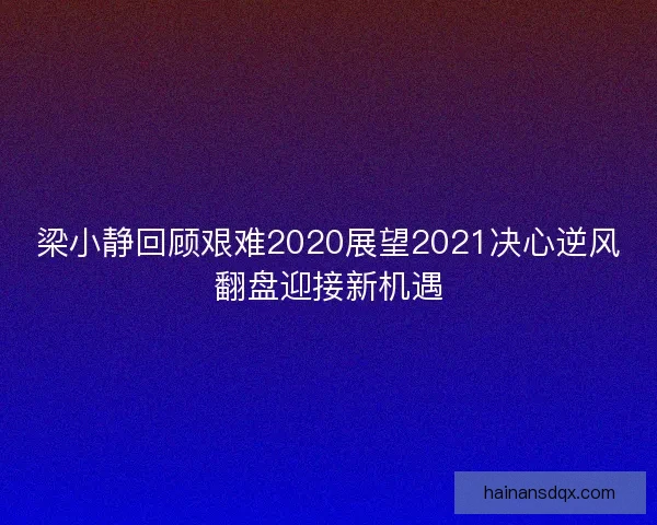 梁小静回顾艰难2020展望2021决心逆风翻盘迎接新机遇