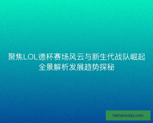 聚焦LOL德杯赛场风云与新生代战队崛起全景解析发展趋势探秘