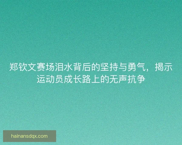 郑钦文赛场泪水背后的坚持与勇气，揭示运动员成长路上的无声抗争