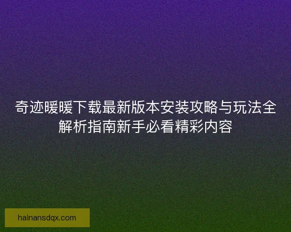 奇迹暖暖下载最新版本安装攻略与玩法全解析指南新手必看精彩内容