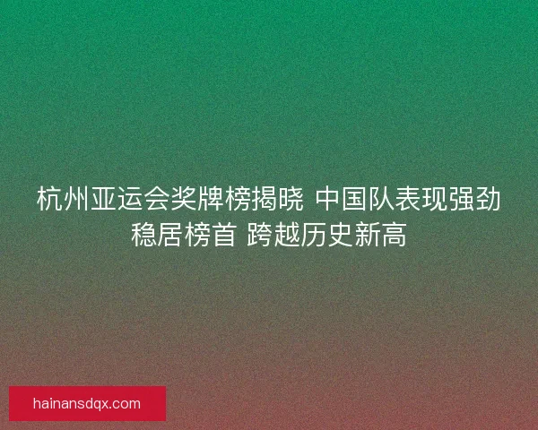 杭州亚运会奖牌榜揭晓 中国队表现强劲稳居榜首 跨越历史新高 杭州亚运会奖牌榜揭晓 中国队表现强劲稳居榜首 跨越历史新高
