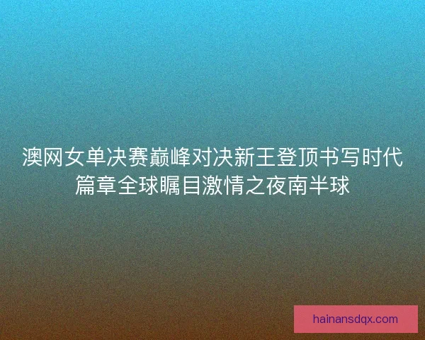 澳网女单决赛巅峰对决新王登顶书写时代篇章全球瞩目激情之夜南半球
