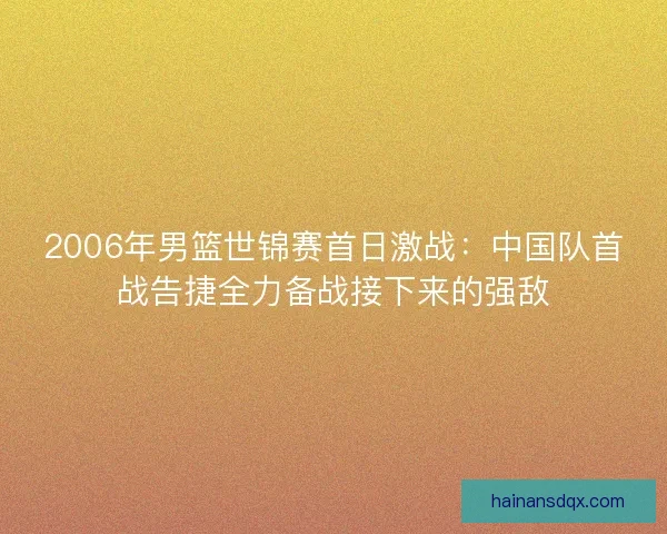 2006年男篮世锦赛首日激战:中国队首战告捷全力备战接下来的强敌 2006年男篮世锦赛首日激战:中国队首战告捷全力备战接下来的强敌