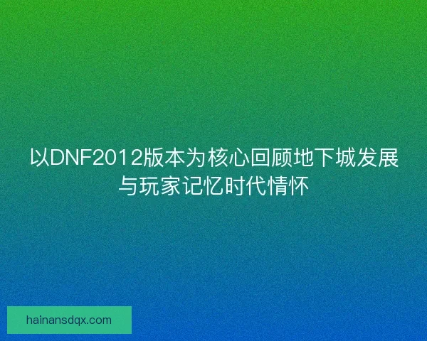 以DNF2012版本为核心回顾地下城发展与玩家记忆时代情怀