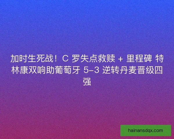 加时生死战！C 罗失点救赎 + 里程碑 特林康双响助葡萄牙 5-3 逆转丹麦晋级四强
