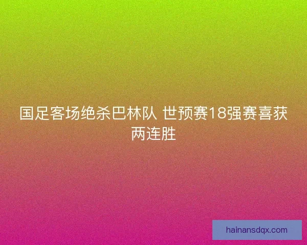 国足客场绝杀巴林队 世预赛18强赛喜获两连胜 国足客场绝杀巴林队 世预赛18强赛喜获两连胜