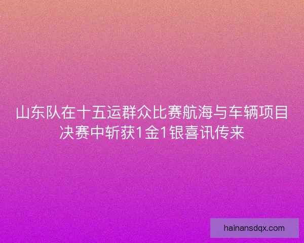 山东队在十五运群众比赛航海与车辆项目决赛中斩获1金1银喜讯传来 山东队在十五运群众比赛航海与车辆项目决赛中斩获1金1银喜讯传来
