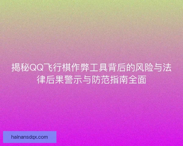 揭秘QQ飞行棋作弊工具背后的风险与法律后果警示与防范指南全面 揭秘QQ飞行棋作弊工具背后的风险与法律后果警示与防范指南全面