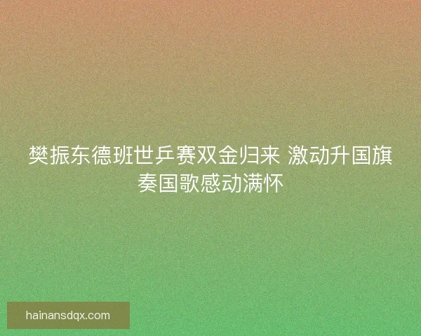 樊振东德班世乒赛双金归来 激动升国旗奏国歌感动满怀