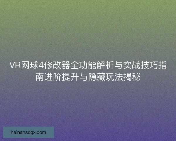 VR网球4修改器全功能解析与实战技巧指南进阶提升与隐藏玩法揭秘