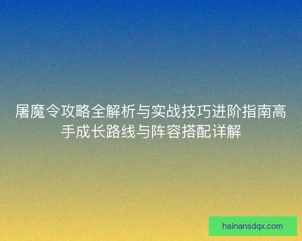 屠魔令攻略全解析与实战技巧进阶指南高手成长路线与阵容搭配详解