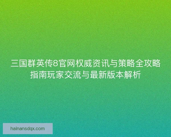 三国群英传8官网权威资讯与策略全攻略指南玩家交流与最新版本解析