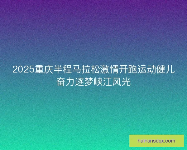 2025重庆半程马拉松激情开跑运动健儿奋力逐梦峡江风光