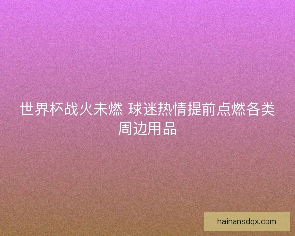 世界杯战火未燃 球迷热情提前点燃各类周边用品
