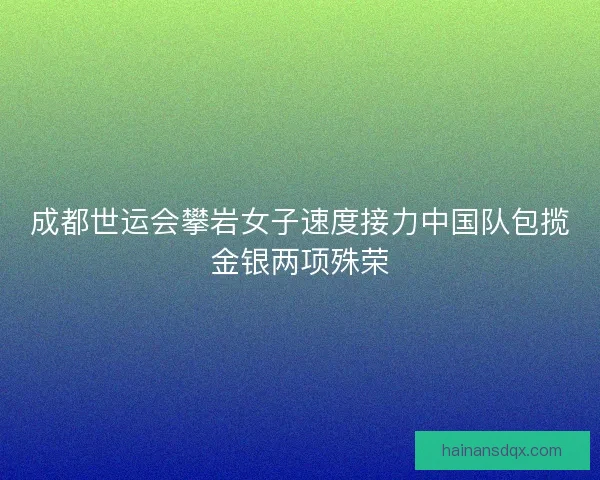 成都世运会攀岩女子速度接力中国队包揽金银两项殊荣