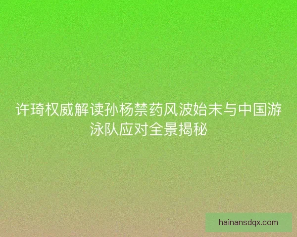 许琦权威解读孙杨禁药风波始末与中国游泳队应对全景揭秘