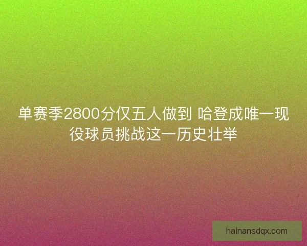 单赛季2800分仅五人做到 哈登成唯一现役球员挑战这一历史壮举