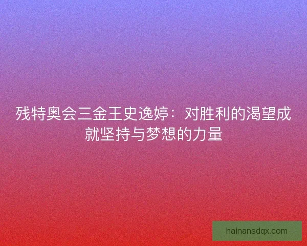 残特奥会三金王史逸婷：对胜利的渴望成就坚持与梦想的力量