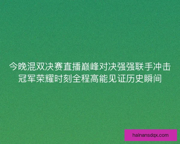 今晚混双决赛直播巅峰对决强强联手冲击冠军荣耀时刻全程高能见证历史瞬间 今晚混双决赛直播巅峰对决强强联手冲击冠军荣耀时刻全程高能见证历史瞬间