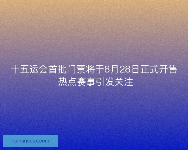 十五运会首批门票将于8月28日正式开售 热点赛事引发关注