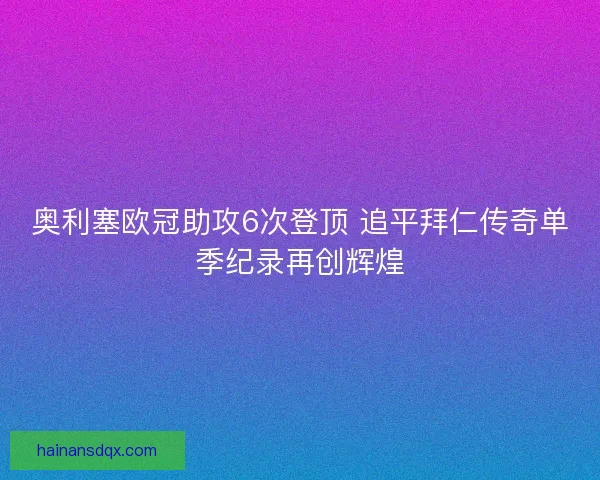 奥利塞欧冠助攻6次登顶 追平拜仁传奇单季纪录再创辉煌 奥利塞欧冠助攻6次登顶 追平拜仁传奇单季纪录再创辉煌
