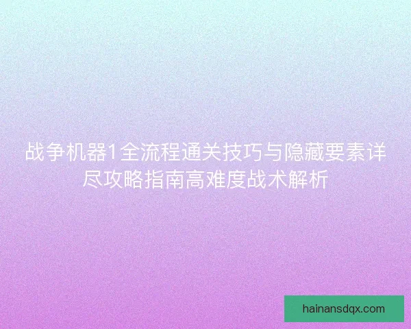 战争机器1全流程通关技巧与隐藏要素详尽攻略指南高难度战术解析 战争机器1全流程通关技巧与隐藏要素详尽攻略指南高难度战术解析