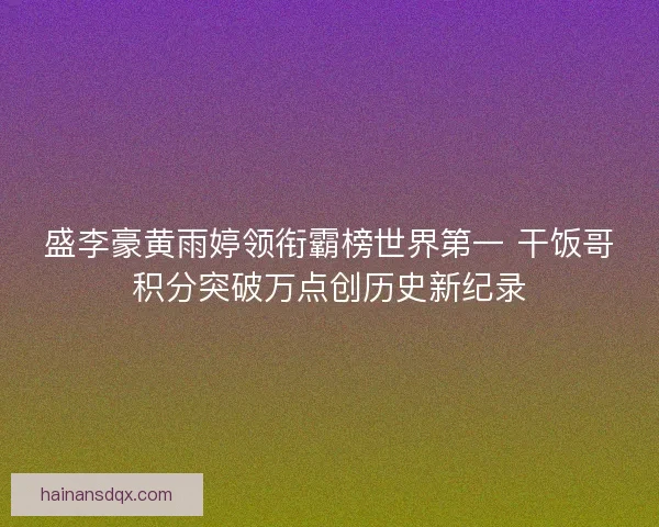 盛李豪黄雨婷领衔霸榜世界第一 干饭哥积分突破万点创历史新纪录