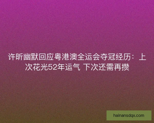 许昕幽默回应粤港澳全运会夺冠经历：上次花光52年运气 下次还需再攒