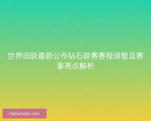 世界田联最新公布钻石联赛赛程调整及赛事亮点解析 世界田联最新公布钻石联赛赛程调整及赛事亮点解析