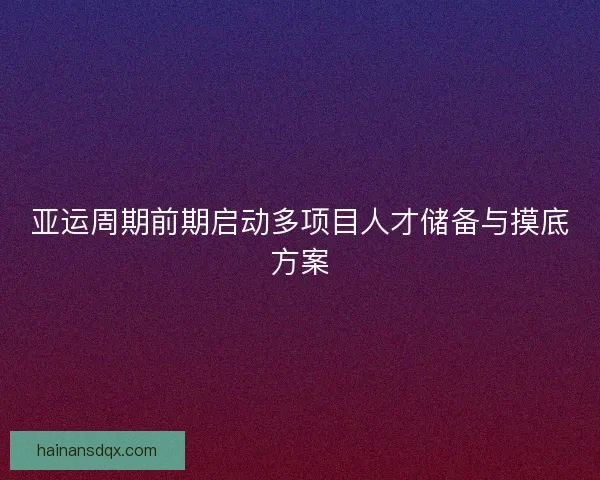 亚运周期前期启动多项目人才储备与摸底方案