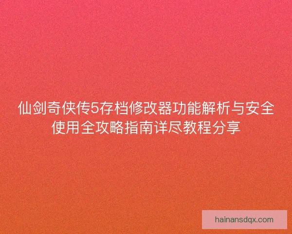 仙剑奇侠传5存档修改器功能解析与安全使用全攻略指南详尽教程分享 仙剑奇侠传5存档修改器功能解析与安全使用全攻略指南详尽教程分享