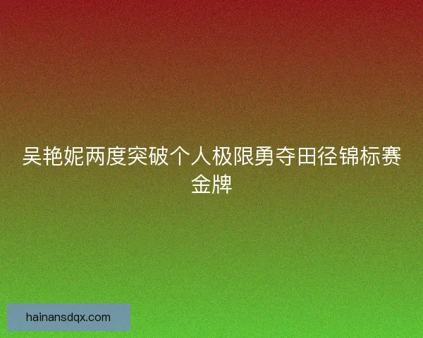 吴艳妮两度突破个人极限勇夺田径锦标赛金牌 吴艳妮两度突破个人极限勇夺田径锦标赛金牌