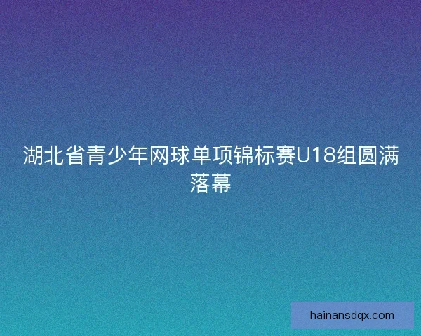 湖北省青少年网球单项锦标赛U18组圆满落幕 湖北省青少年网球单项锦标赛U18组圆满落幕