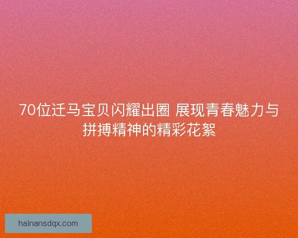 70位迁马宝贝闪耀出圈 展现青春魅力与拼搏精神的精彩花絮 70位迁马宝贝闪耀出圈 展现青春魅力与拼搏精神的精彩花絮