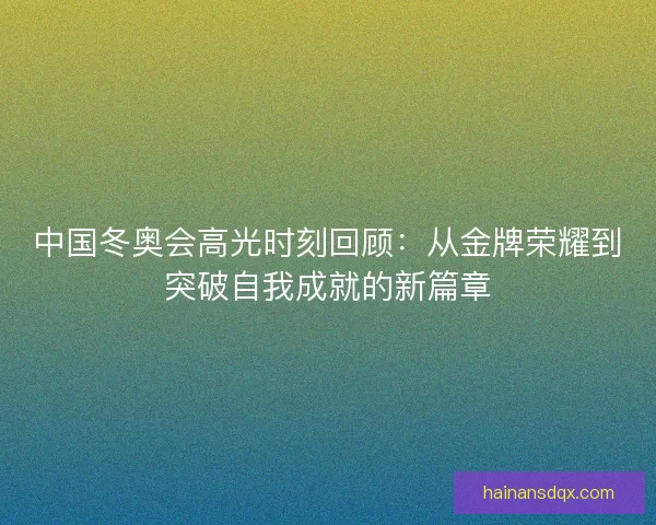 中国冬奥会高光时刻回顾:从金牌荣耀到突破自我成就的新篇章 中国冬奥会高光时刻回顾:从金牌荣耀到突破自我成就的新篇章