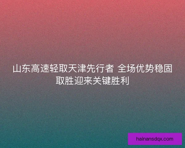 山东高速轻取天津先行者 全场优势稳固取胜迎来关键胜利 山东高速轻取天津先行者 全场优势稳固取胜迎来关键胜利